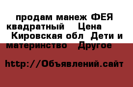 продам манеж ФЕЯ квадратный  › Цена ­ 900 - Кировская обл. Дети и материнство » Другое   